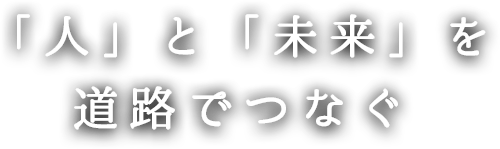 「人」と「未来」を 道路でつなぐ